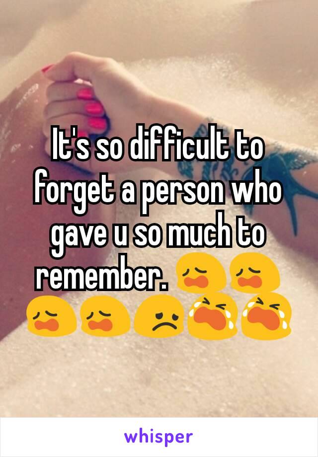 It's so difficult to forget a person who gave u so much to remember. 😩😩😩😩😞😭😭