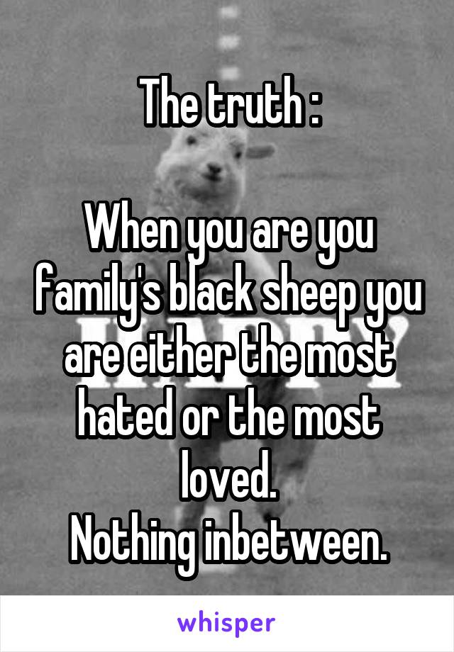 The truth :

When you are you family's black sheep you are either the most hated or the most loved.
Nothing inbetween.