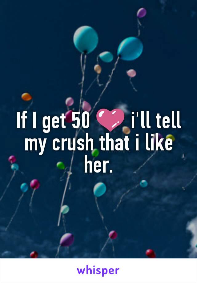 If I get 50 💜 i'll tell my crush that i like her.