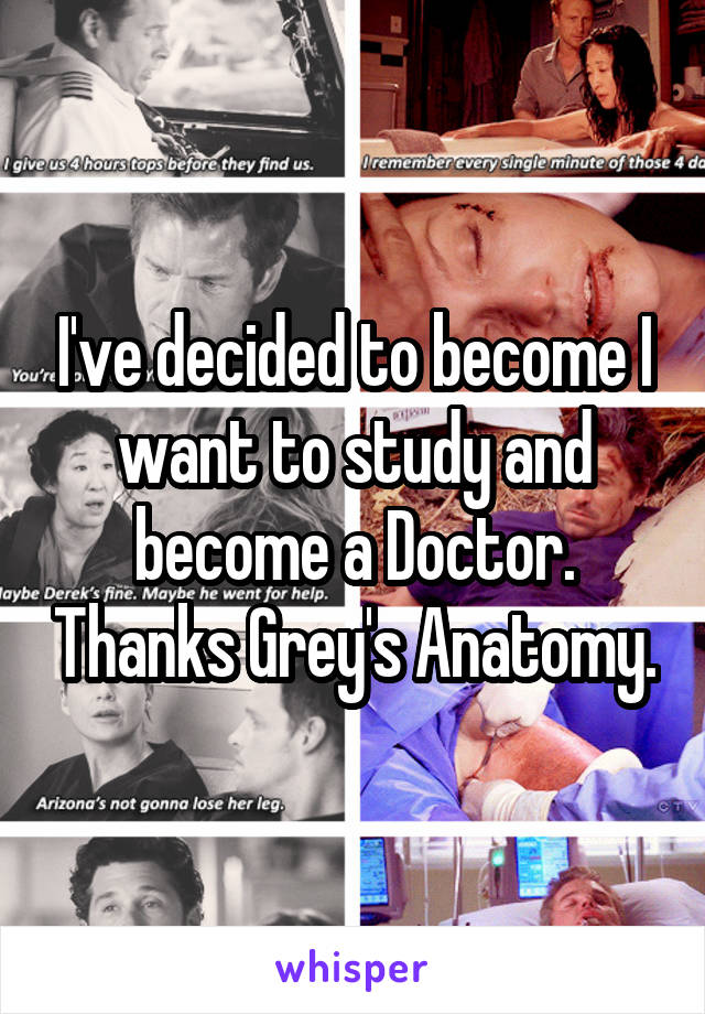 I've decided to become I want to study and become a Doctor. Thanks Grey's Anatomy.