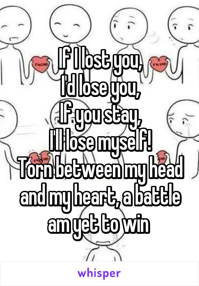 If I lost you,
I'd lose you,
If you stay,
I'll lose myself!
Torn between my head and my heart, a battle am yet to win 