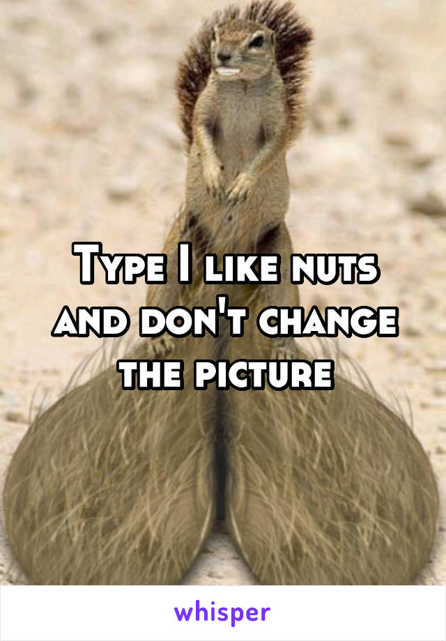 Type I like nuts and don't change the picture