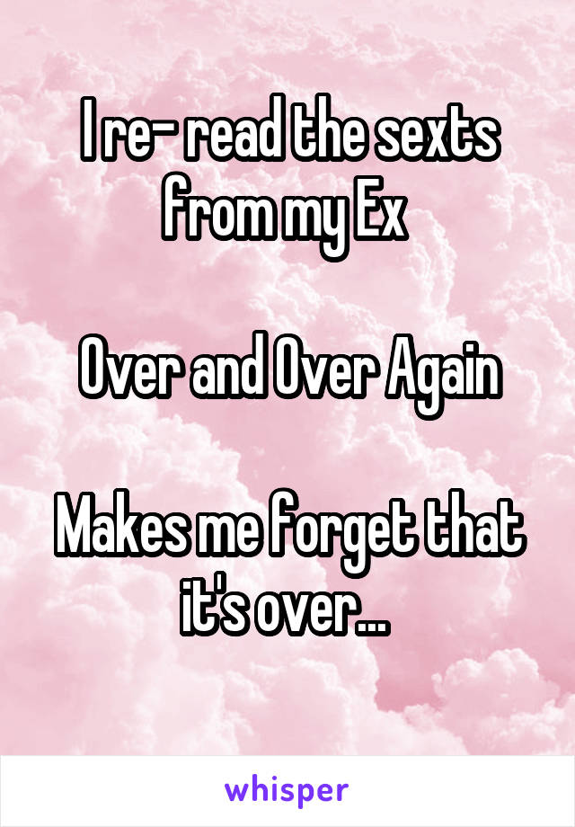 I re- read the sexts from my Ex 

Over and Over Again

Makes me forget that it's over... 
