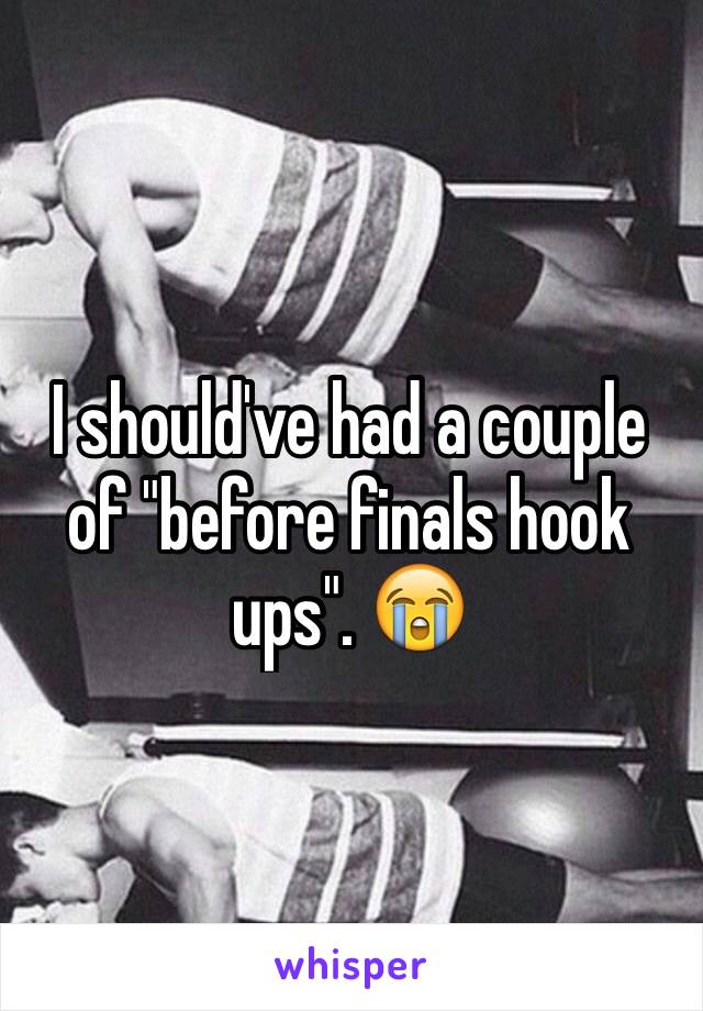 I should've had a couple of "before finals hook ups". 😭