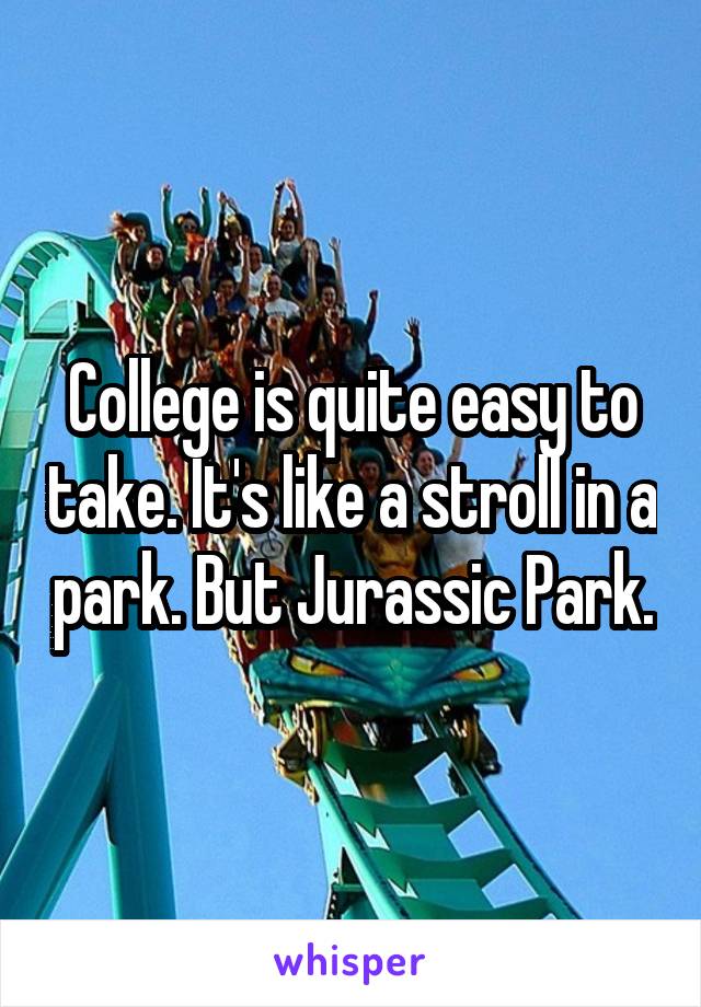 College is quite easy to take. It's like a stroll in a park. But Jurassic Park.