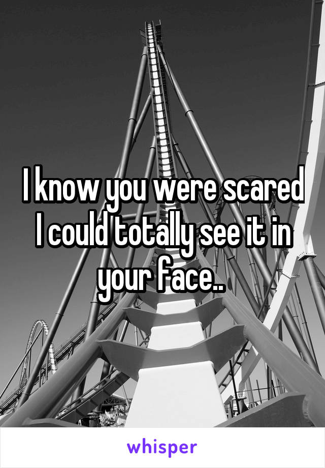 I know you were scared I could totally see it in your face.. 