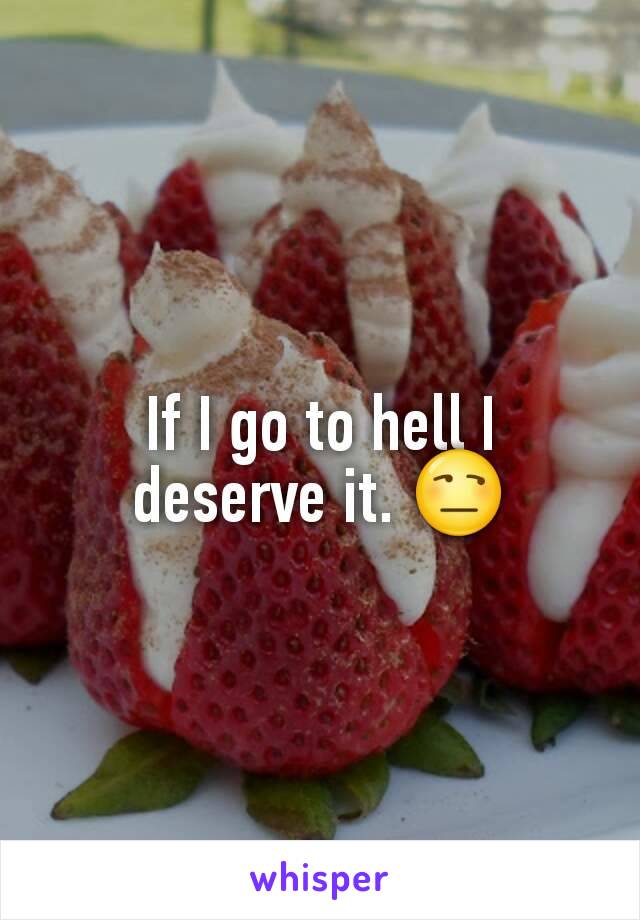 If I go to hell I deserve it. 😒