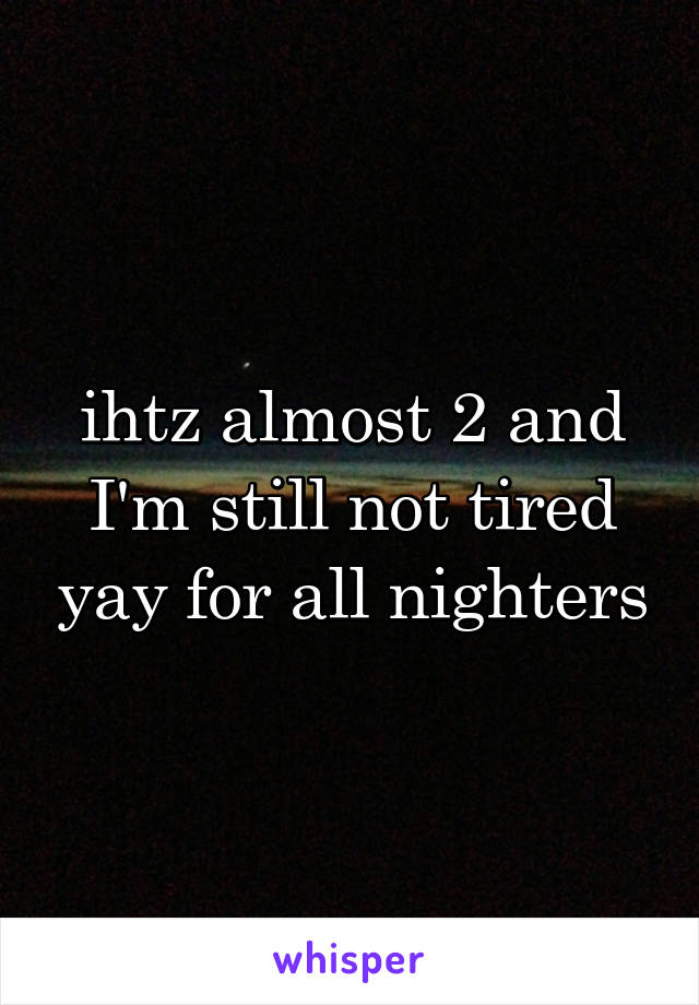 ihtz almost 2 and I'm still not tired yay for all nighters