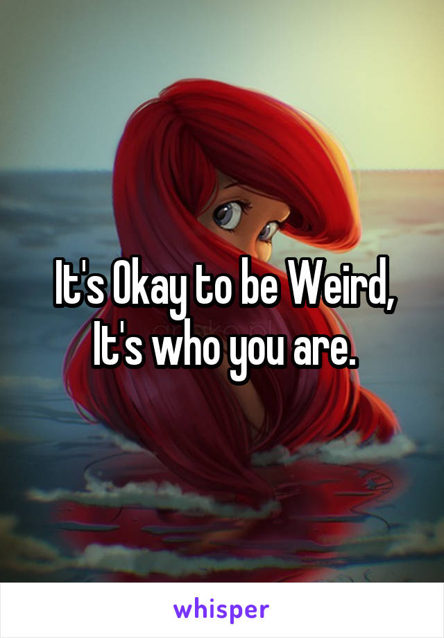 It's Okay to be Weird,
It's who you are.