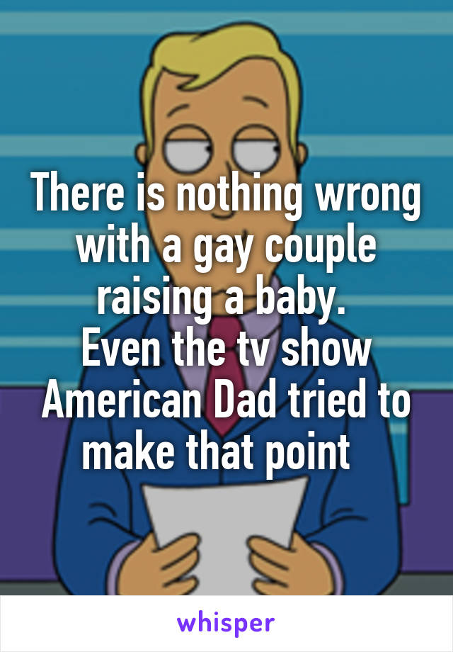 There is nothing wrong with a gay couple raising a baby. 
Even the tv show American Dad tried to make that point  