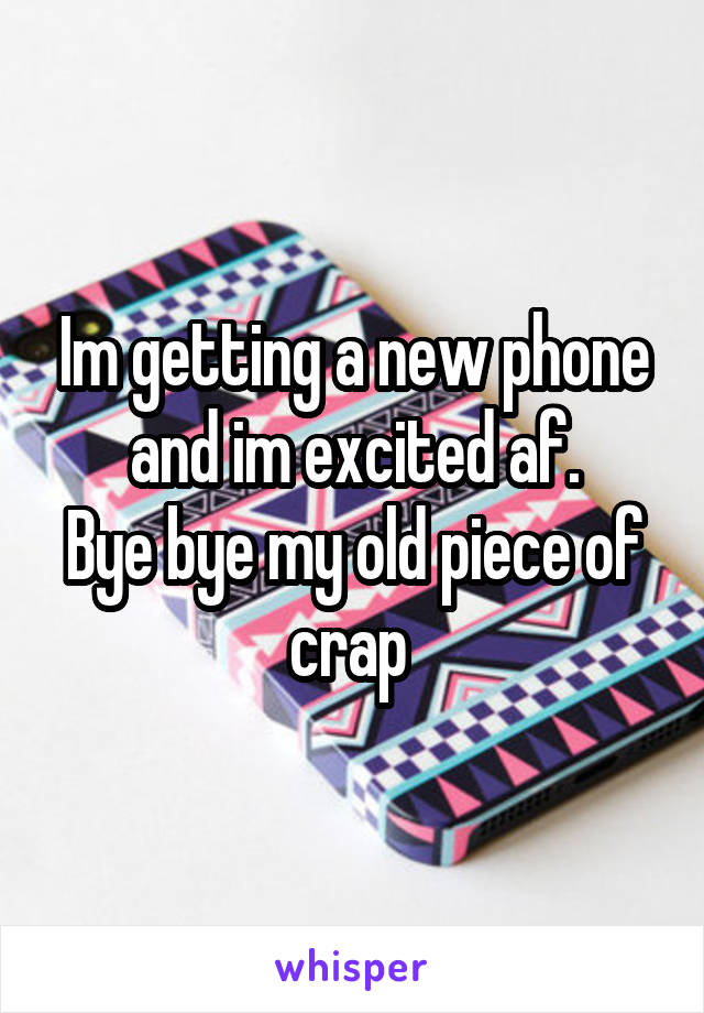 Im getting a new phone and im excited af.
Bye bye my old piece of crap 