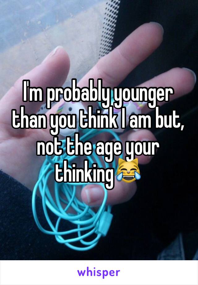 I'm probably younger than you think I am but, not the age your thinking😹
