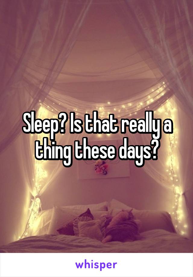 Sleep? Is that really a thing these days?