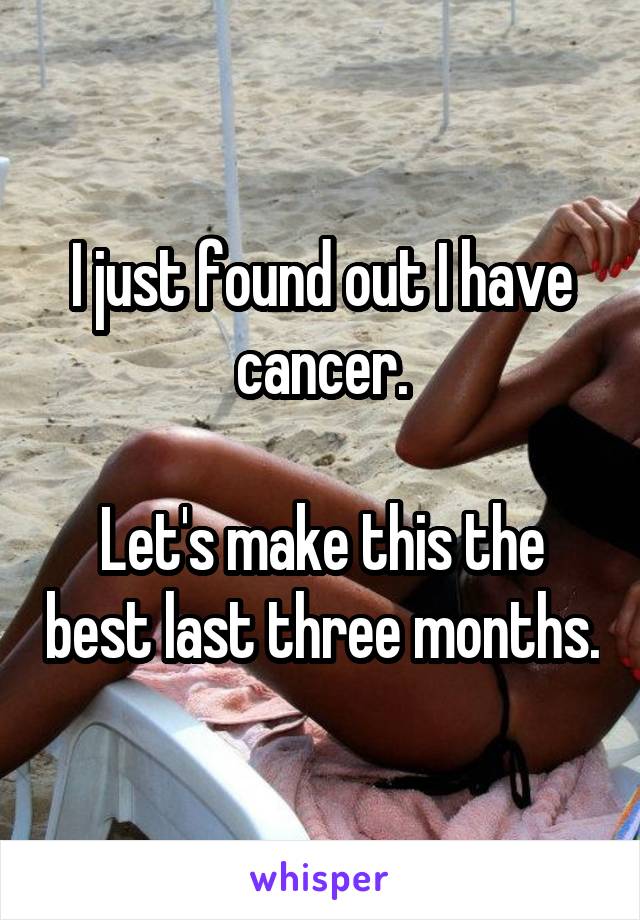 I just found out I have cancer.

Let's make this the best last three months.