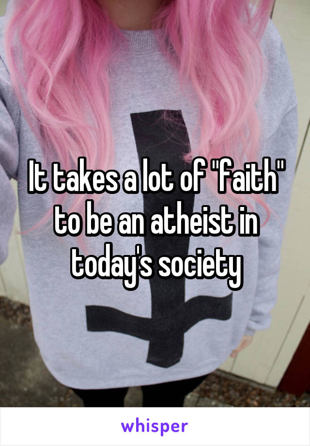 It takes a lot of "faith" to be an atheist in today's society