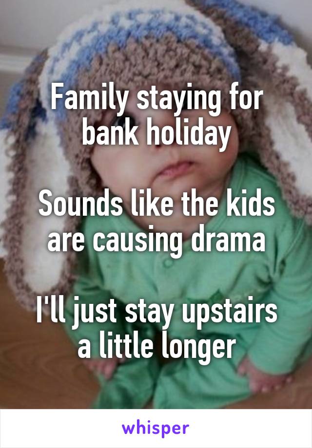 Family staying for bank holiday

Sounds like the kids are causing drama

I'll just stay upstairs a little longer