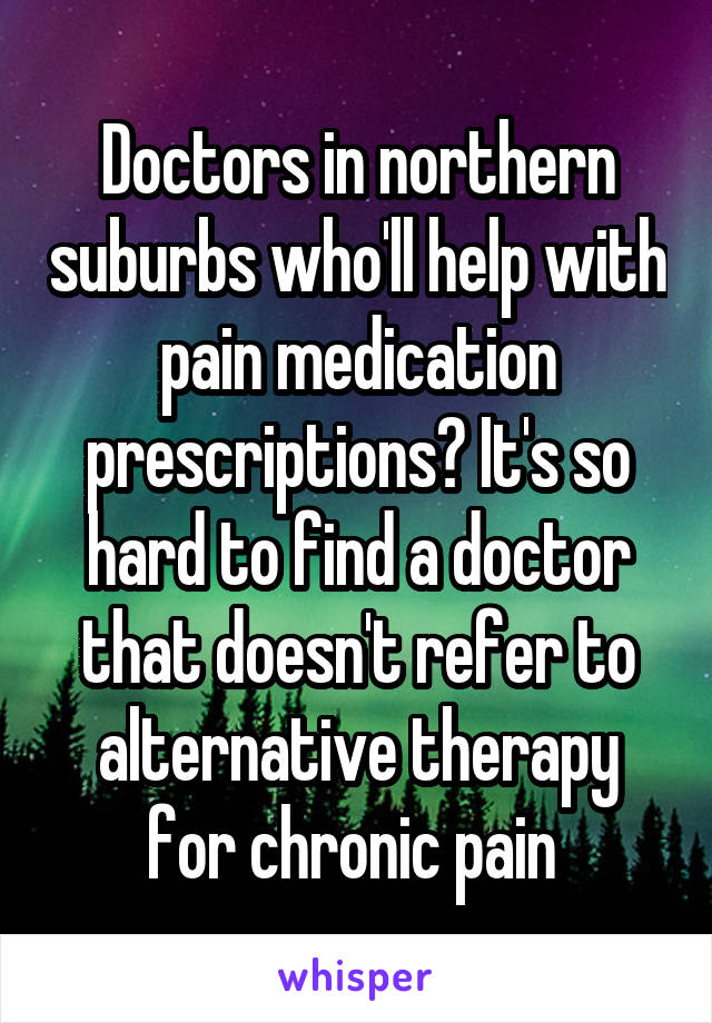 Doctors in northern suburbs who'll help with pain medication prescriptions? It's so hard to find a doctor that doesn't refer to alternative therapy for chronic pain 