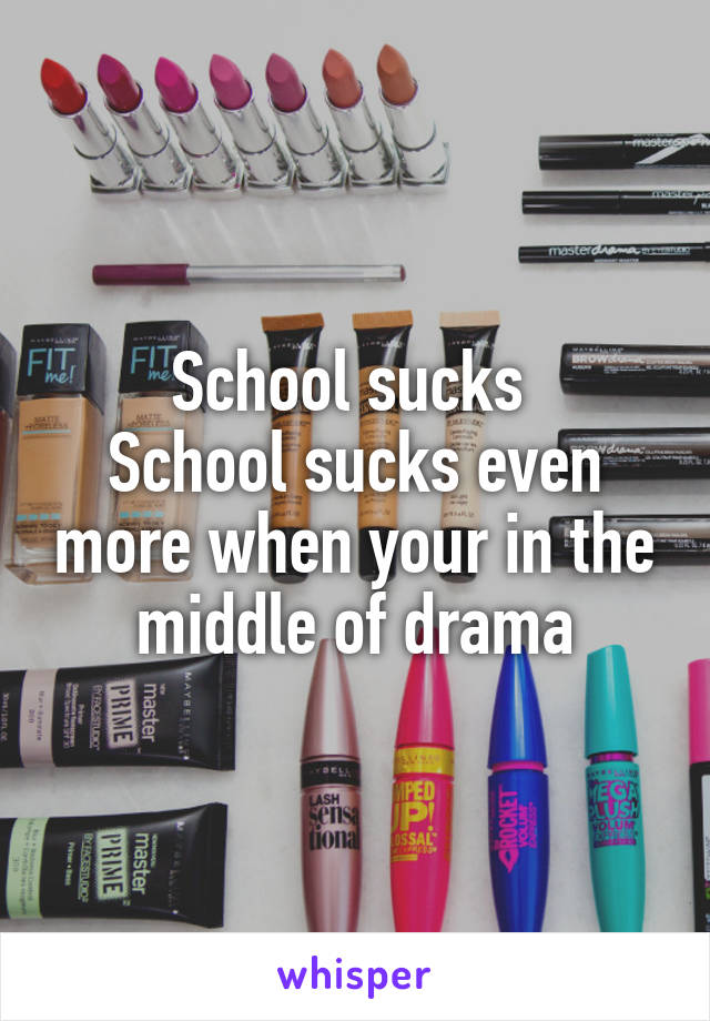 School sucks 
School sucks even more when your in the middle of drama