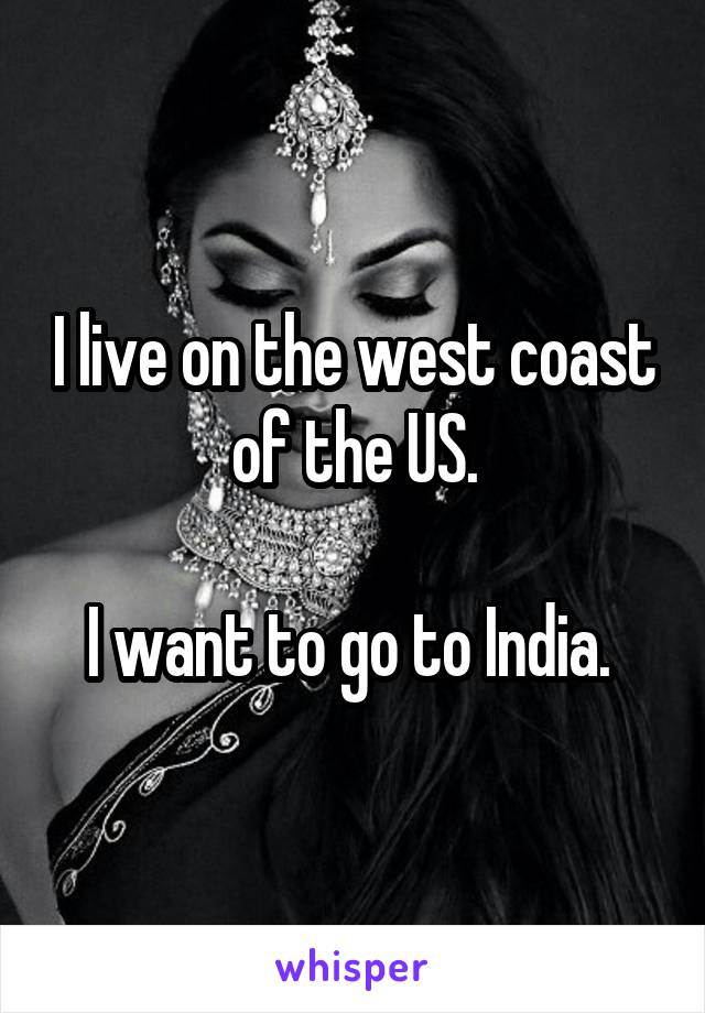 I live on the west coast of the US.

I want to go to India. 