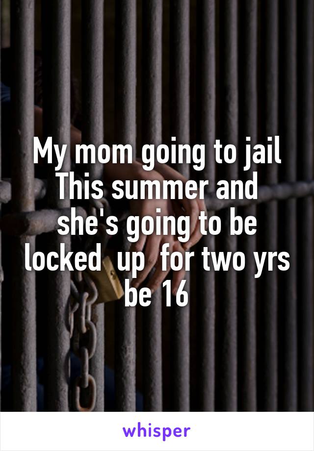 My mom going to jail
This summer and she's going to be locked  up  for two yrs be 16