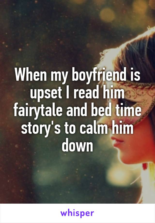 When my boyfriend is upset I read him fairytale and bed time story's to calm him down