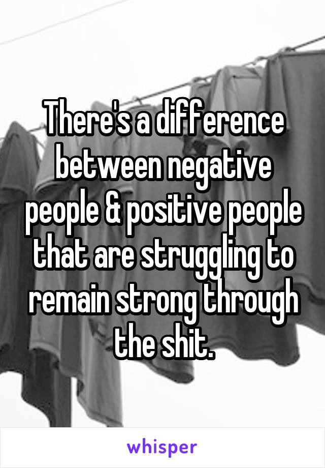 There's a difference between negative people & positive people that are struggling to remain strong through the shit.