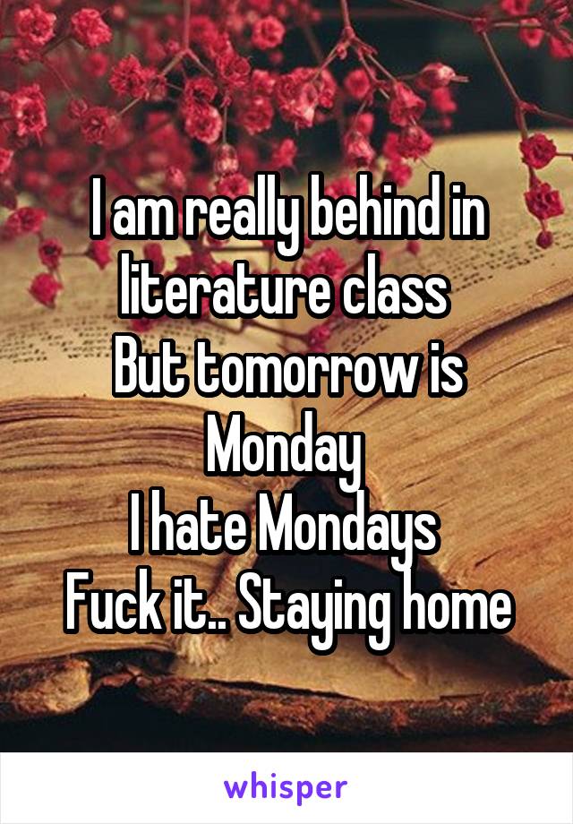 I am really behind in literature class 
But tomorrow is Monday 
I hate Mondays 
Fuck it.. Staying home