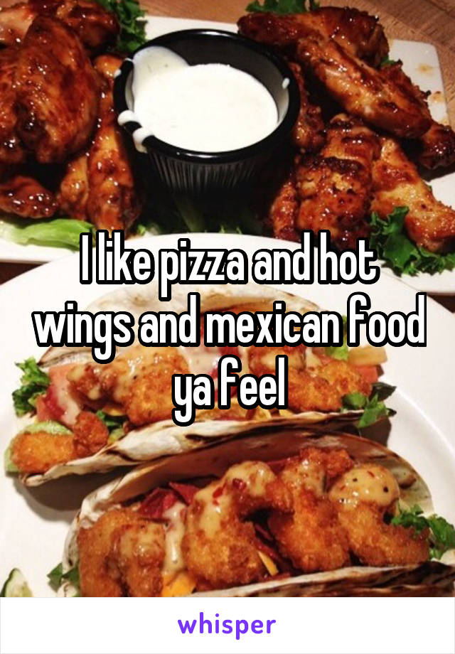 I like pizza and hot wings and mexican food ya feel