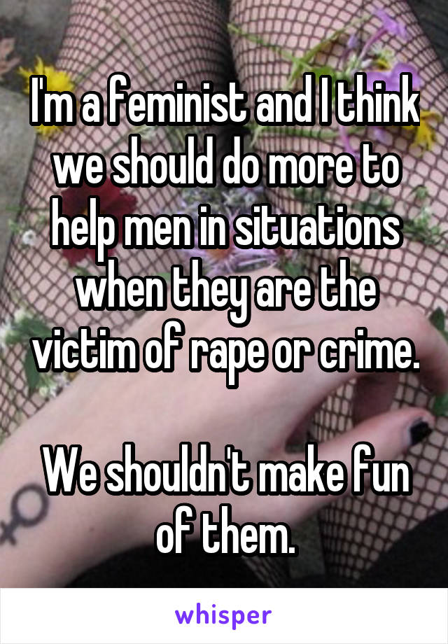 I'm a feminist and I think we should do more to help men in situations when they are the victim of rape or crime.

We shouldn't make fun of them.