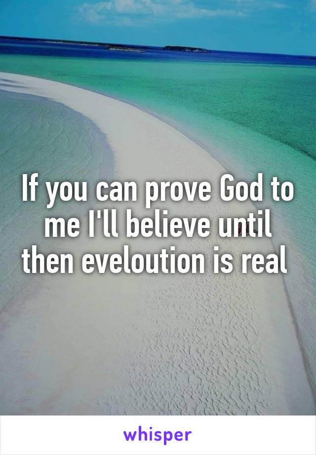 If you can prove God to me I'll believe until then eveloution is real 