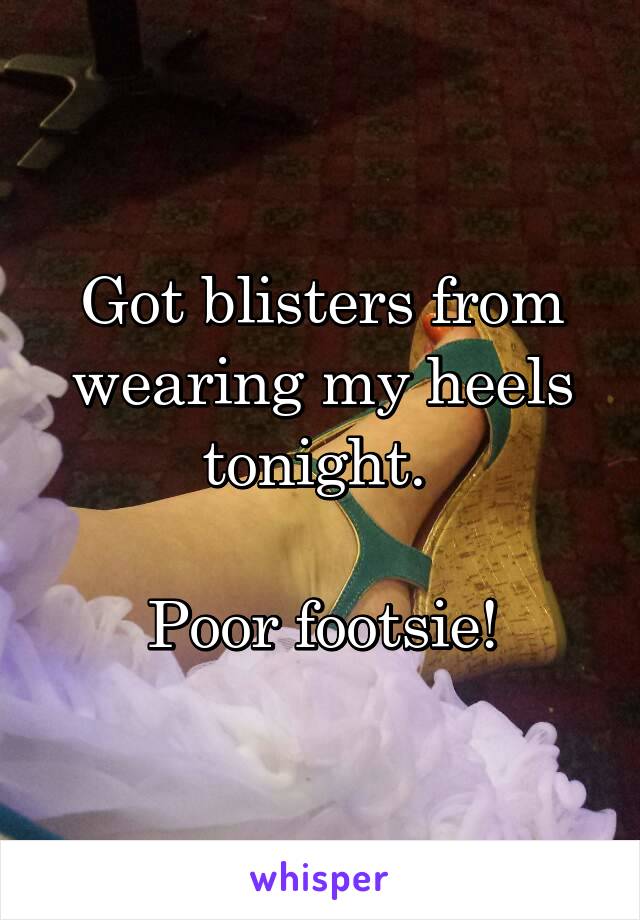 Got blisters from wearing my heels tonight. 

Poor footsie!