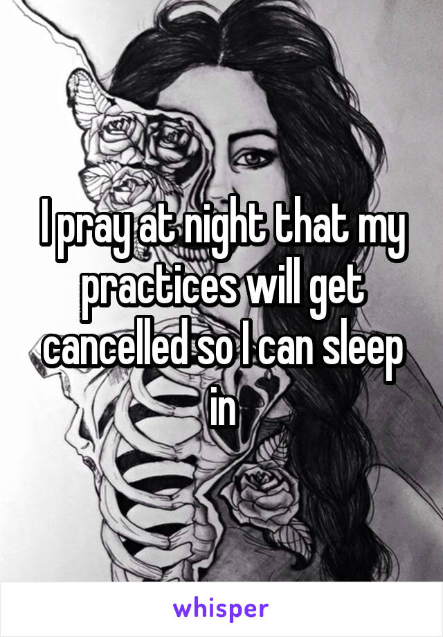 I pray at night that my practices will get cancelled so I can sleep in