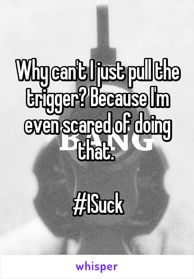 Why can't I just pull the trigger? Because I'm even scared of doing that. 

#ISuck