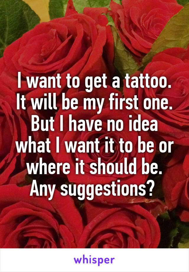 I want to get a tattoo. It will be my first one. But I have no idea what I want it to be or where it should be. Any suggestions? 