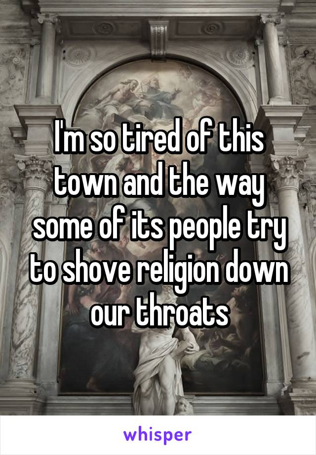 I'm so tired of this town and the way some of its people try to shove religion down our throats