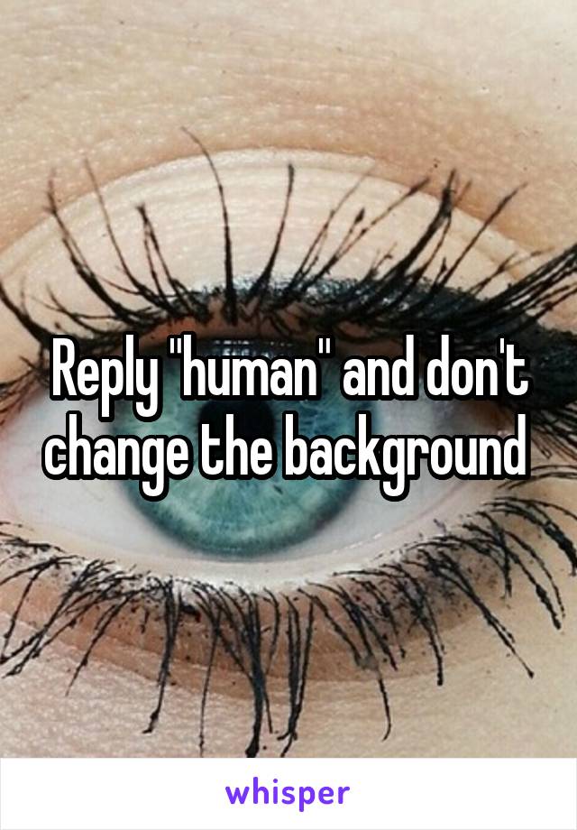 Reply "human" and don't change the background 