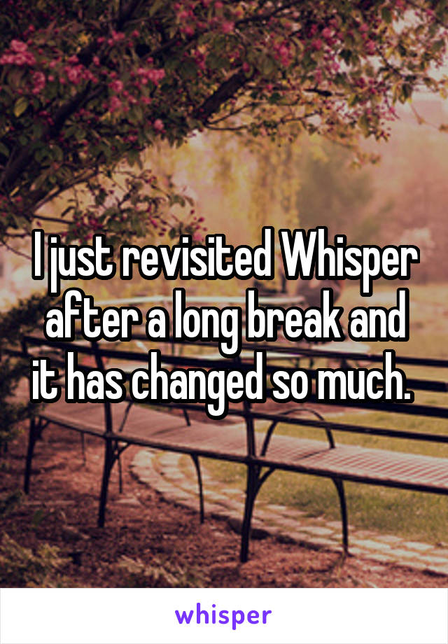 I just revisited Whisper after a long break and it has changed so much. 