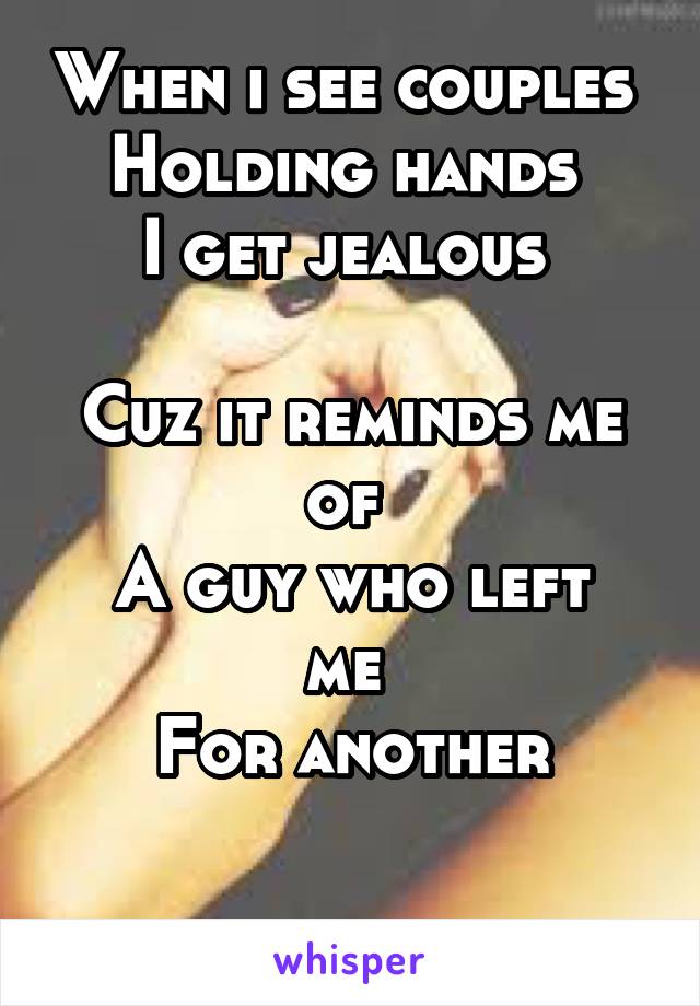 When i see couples 
Holding hands 
I get jealous 

Cuz it reminds me of 
A guy who left me 
For another

