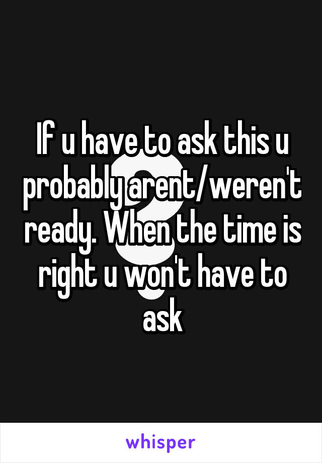 If u have to ask this u probably arent/weren't ready. When the time is right u won't have to ask