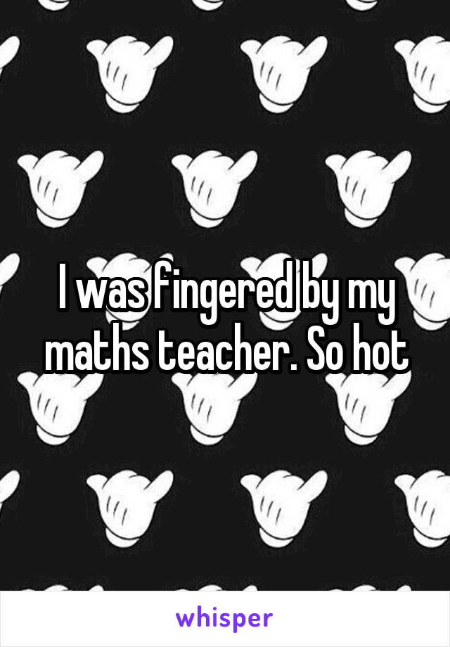 I was fingered by my maths teacher. So hot