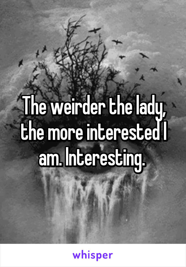 The weirder the lady, the more interested I am. Interesting. 