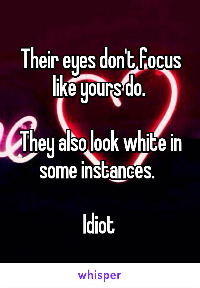 Their eyes don't focus like yours do. 

They also look white in some instances.  

Idiot 