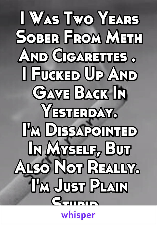 I Was Two Years Sober From Meth And Cigarettes . 
I Fucked Up And Gave Back In Yesterday.
I'm Dissapointed In Myself, But Also Not Really. 
I'm Just Plain Stupid. 