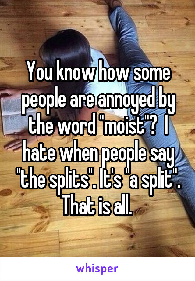 You know how some people are annoyed by the word "moist"?  I hate when people say "the splits". It's "a split". That is all. 