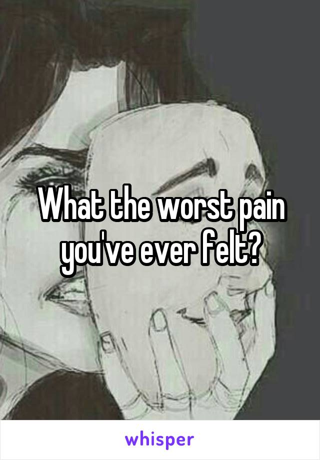 What the worst pain you've ever felt?