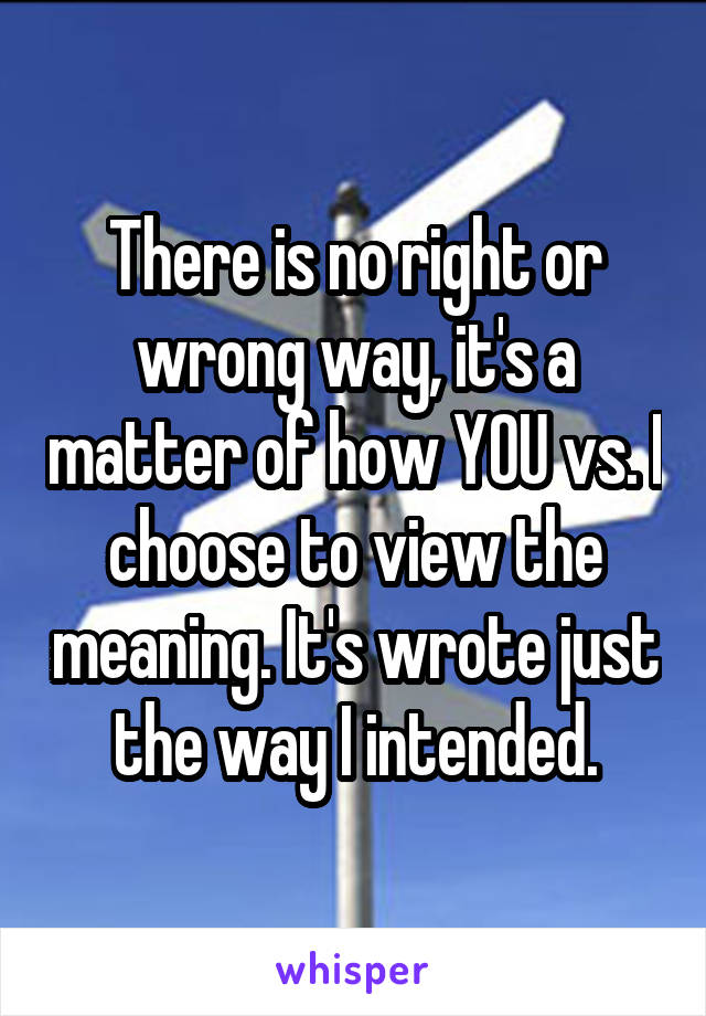 There is no right or wrong way, it's a matter of how YOU vs. I choose to view the meaning. It's wrote just the way I intended.