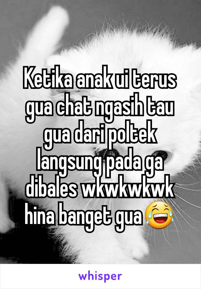 Ketika anak ui terus gua chat ngasih tau gua dari poltek langsung pada ga dibales wkwkwkwk hina banget gua😂