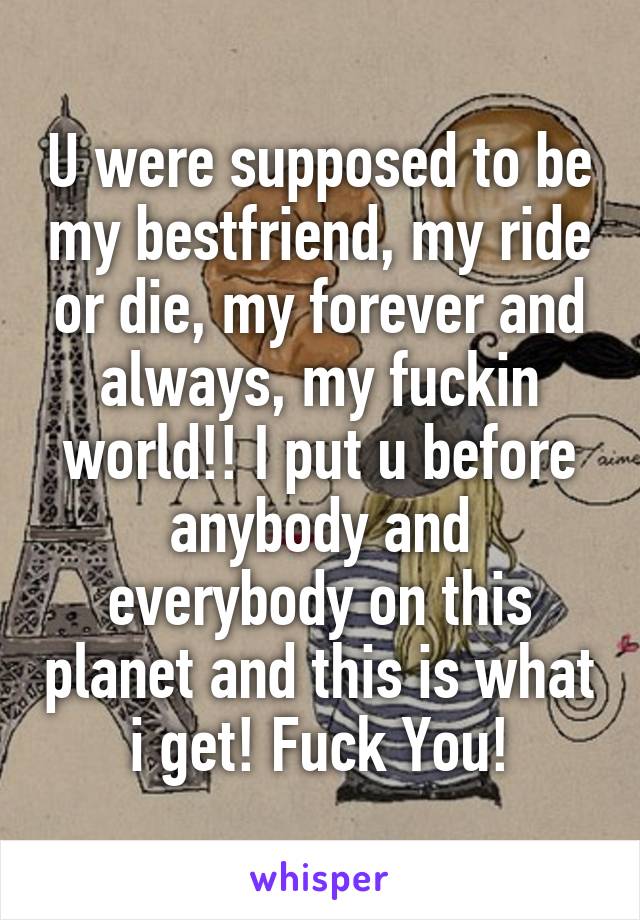 U were supposed to be my bestfriend, my ride or die, my forever and always, my fuckin world!! I put u before anybody and everybody on this planet and this is what i get! Fuck You!