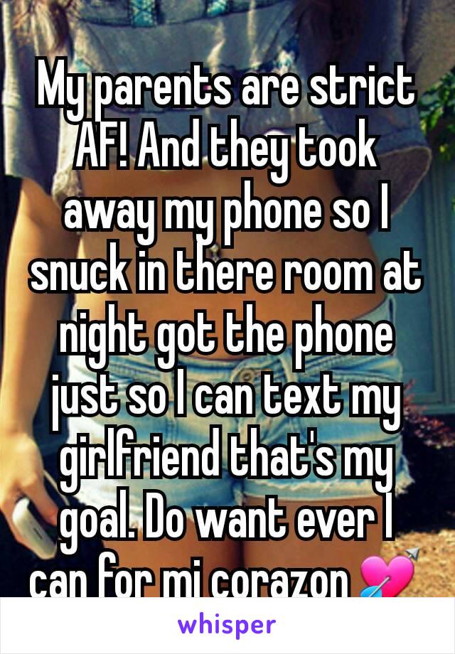 My parents are strict AF! And they took away my phone so I snuck in there room at night got the phone just so I can text my girlfriend that's my goal. Do want ever I can for mi corazon💘