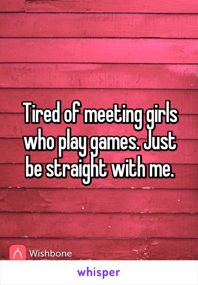 Tired of meeting girls who play games. Just be straight with me.